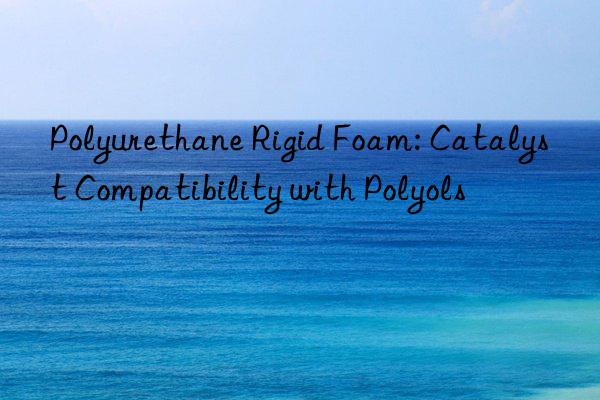 polyurethane rigid foam: catalyst compatibility with polyols