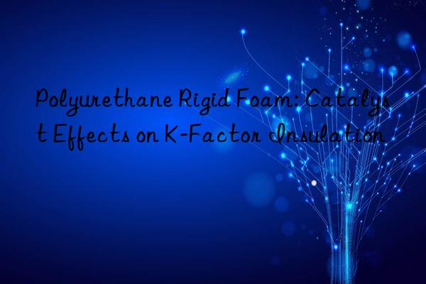 polyurethane rigid foam: catalyst effects on k-factor insulation