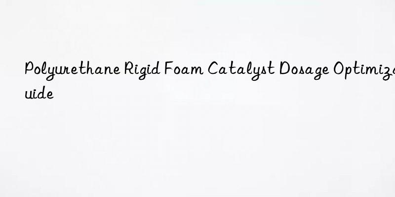 polyurethane rigid foam catalyst dosage optimization guide ⚙️