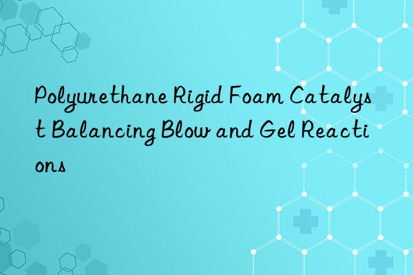 polyurethane rigid foam catalyst balancing blow and gel reactions