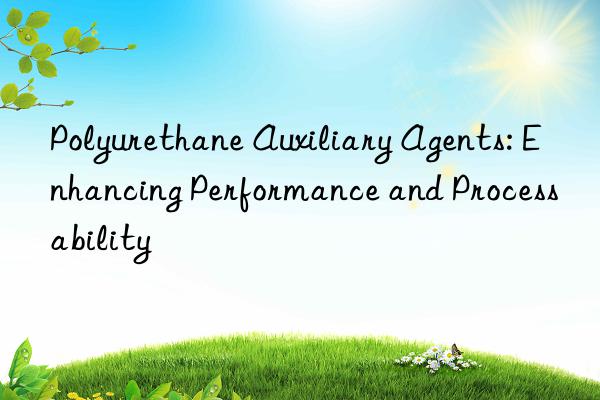 polyurethane auxiliary agents: enhancing performance and processability