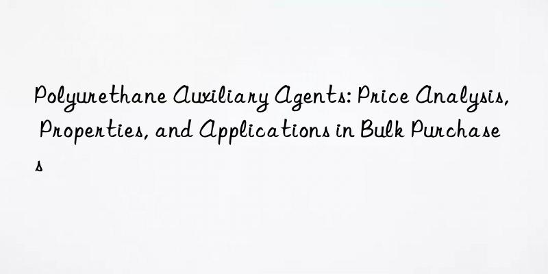 polyurethane auxiliary agents: price analysis, properties, and applications in bulk purchases