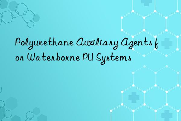 polyurethane auxiliary agents for waterborne pu systems