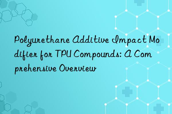 polyurethane additive impact modifier for tpu compounds: a comprehensive overview