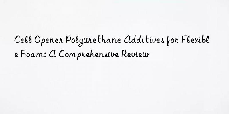 cell opener polyurethane additives for flexible foam: a comprehensive review