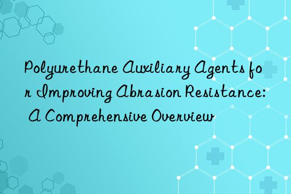 polyurethane auxiliary agents for improving abrasion resistance: a comprehensive overview
