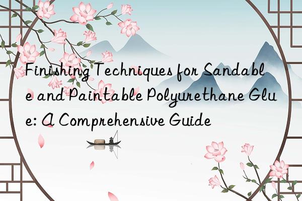 finishing techniques for sandable and paintable polyurethane glue: a comprehensive guide