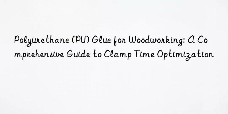 polyurethane (pu) glue for woodworking: a comprehensive guide to clamp time optimization