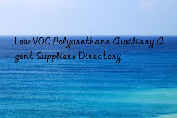 low voc polyurethane auxiliary agent suppliers directory