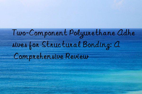 two-component polyurethane adhesives for structural bonding: a comprehensive review