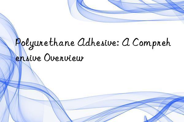 polyurethane adhesive: a comprehensive overview