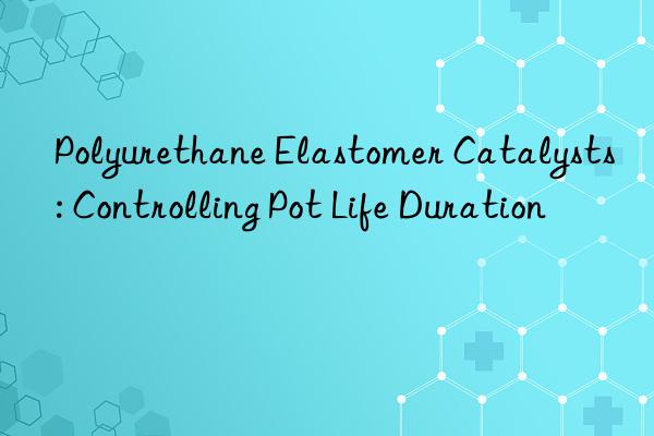 polyurethane elastomer catalysts: controlling pot life duration