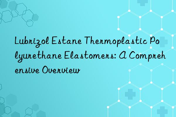 lubrizol estane thermoplastic polyurethane elastomers: a comprehensive overview