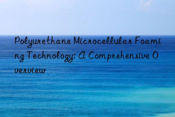 polyurethane microcellular foaming technology: a comprehensive overview
