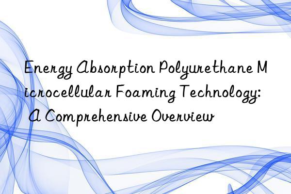 energy absorption polyurethane microcellular foaming technology: a comprehensive overview