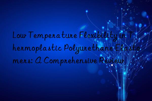 low temperature flexibility in thermoplastic polyurethane elastomers: a comprehensive review
