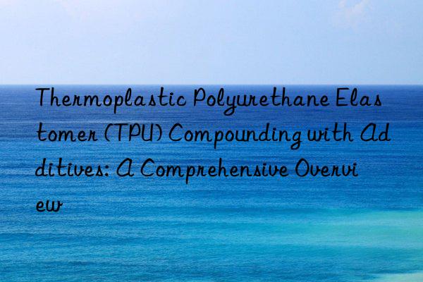 thermoplastic polyurethane elastomer (tpu) compounding with additives: a comprehensive overview