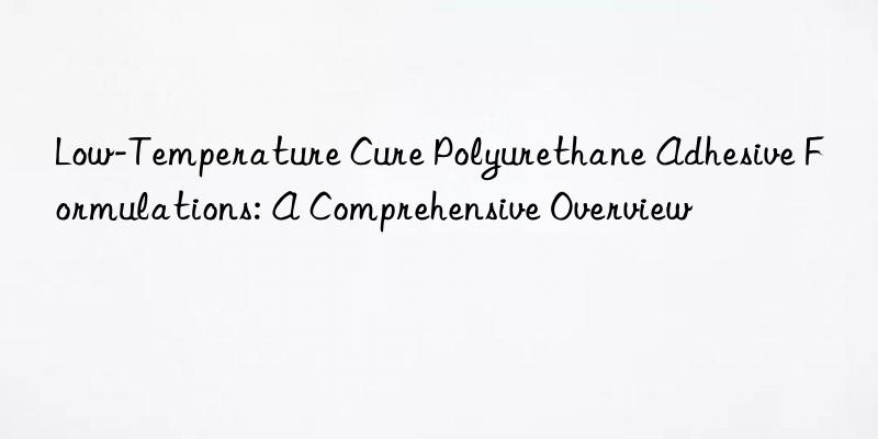 low-temperature cure polyurethane adhesive formulations: a comprehensive overview