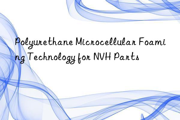 polyurethane microcellular foaming technology for nvh parts