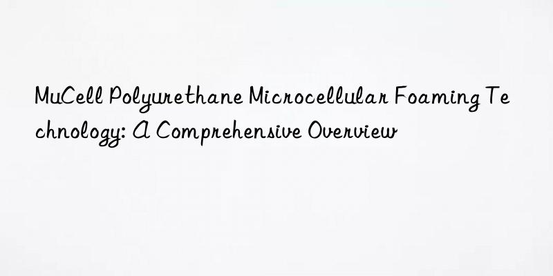 mucell polyurethane microcellular foaming technology: a comprehensive overview