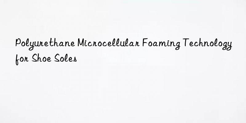 polyurethane microcellular foaming technology for shoe soles