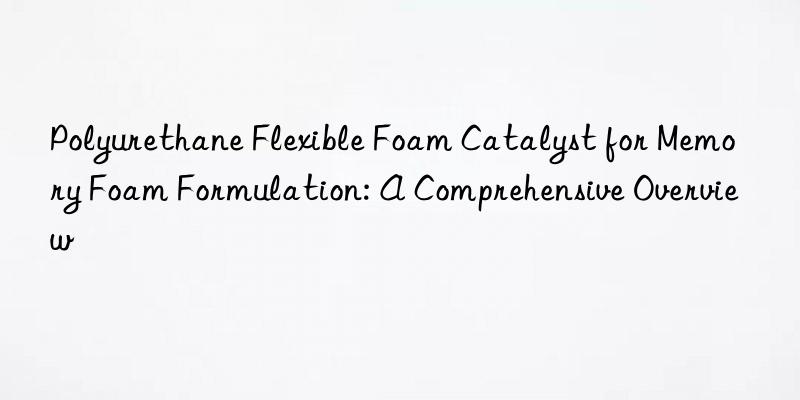 polyurethane flexible foam catalyst for memory foam formulation: a comprehensive overview