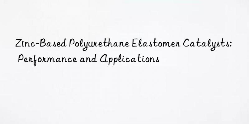 zinc-based polyurethane elastomer catalysts: performance and applications
