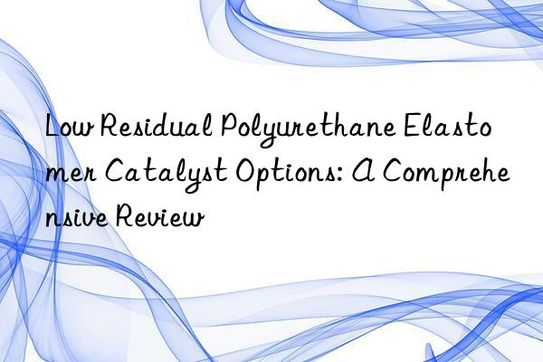 low residual polyurethane elastomer catalyst options: a comprehensive review