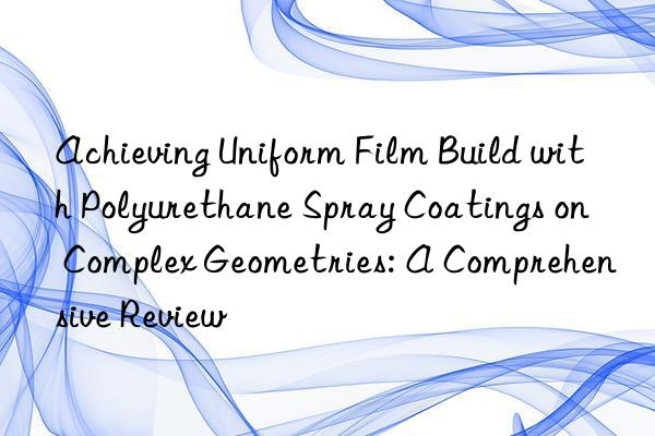 achieving uniform film build with polyurethane spray coatings on complex geometries: a comprehensive review