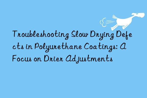 troubleshooting slow drying defects in polyurethane coatings: a focus on drier adjustments