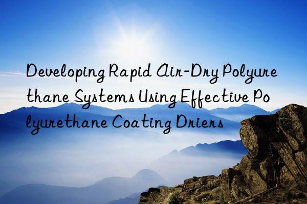 developing rapid air-dry polyurethane systems using effective polyurethane coating driers