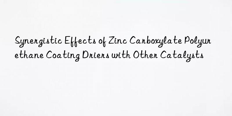 synergistic effects of zinc carboxylate polyurethane coating driers with other catalysts