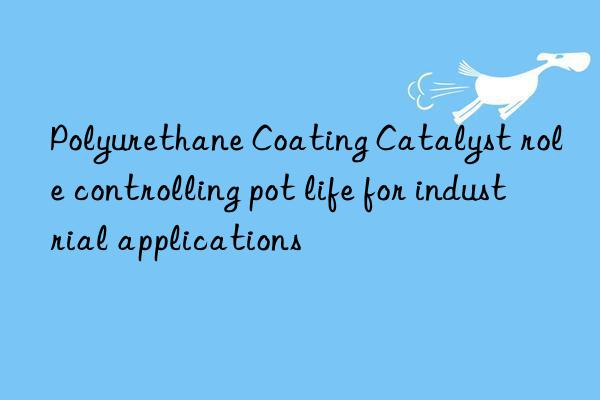 polyurethane coating catalyst role controlling pot life for industrial applications