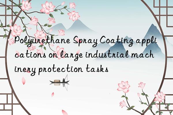 polyurethane spray coating applications on large industrial machinery protection tasks