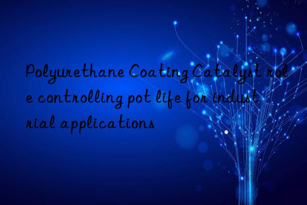 polyurethane coating catalyst role controlling pot life for industrial applications
