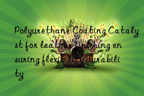 polyurethane coating catalyst for leather finishing ensuring flexibility durability