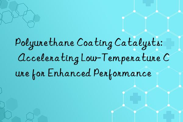 polyurethane coating catalysts: accelerating low-temperature cure for enhanced performance