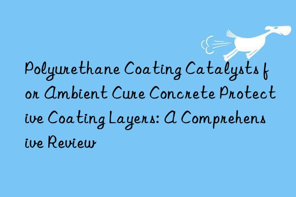 polyurethane coating catalysts for ambient cure concrete protective coating layers: a comprehensive review