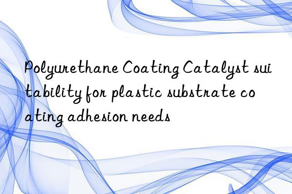 polyurethane coating catalyst suitability for plastic substrate coating adhesion needs