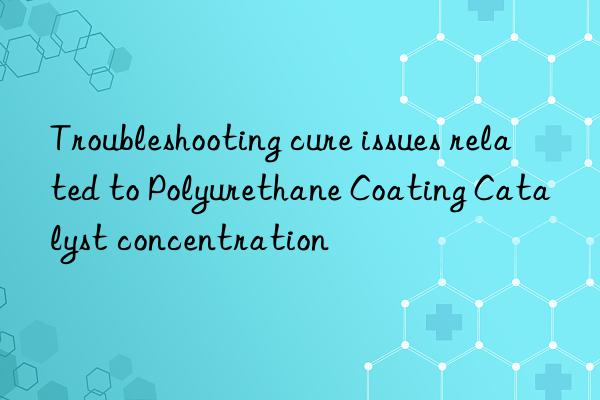 troubleshooting cure issues related to polyurethane coating catalyst concentration
