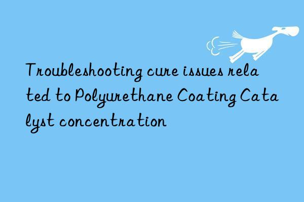 troubleshooting cure issues related to polyurethane coating catalyst concentration