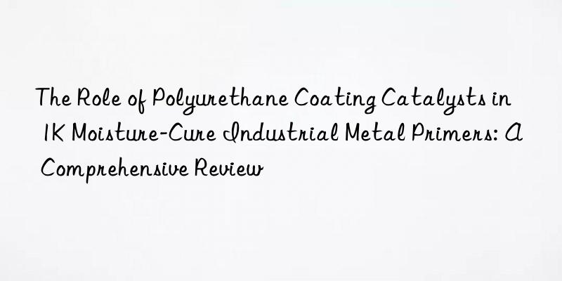 the role of polyurethane coating catalysts in 1k moisture-cure industrial metal primers: a comprehensive review