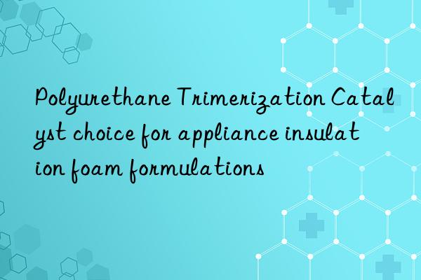 polyurethane trimerization catalyst choice for appliance insulation foam formulations