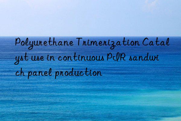 polyurethane trimerization catalyst use in continuous pir sandwich panel production
