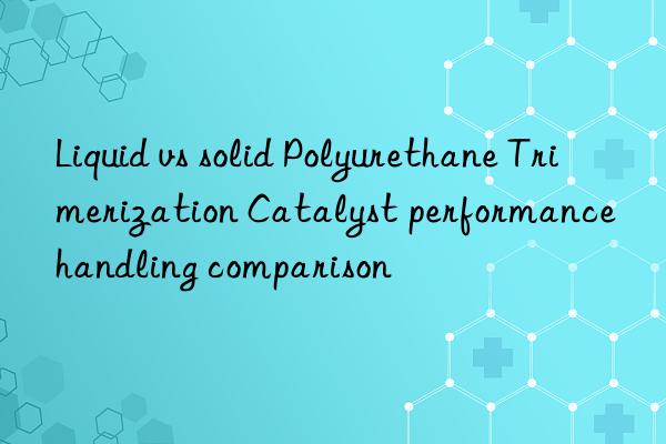 liquid vs solid polyurethane trimerization catalyst performance handling comparison