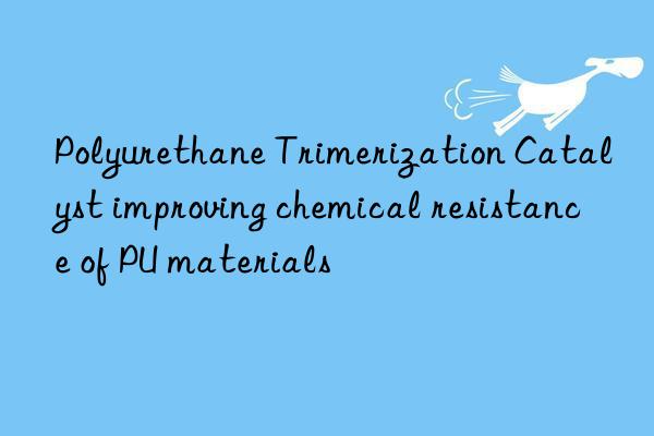 polyurethane trimerization catalyst improving chemical resistance of pu materials