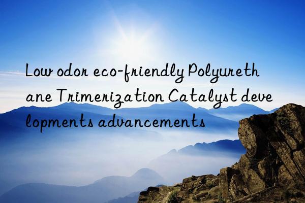 low odor eco-friendly polyurethane trimerization catalyst developments advancements