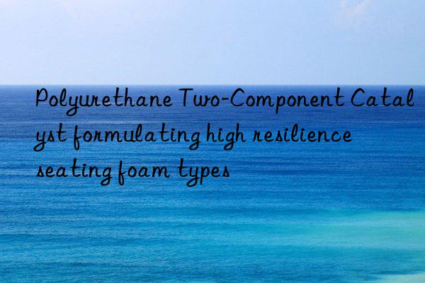 polyurethane two-component catalyst formulating high resilience seating foam types