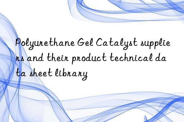 polyurethane gel catalyst suppliers and their product technical data sheet library