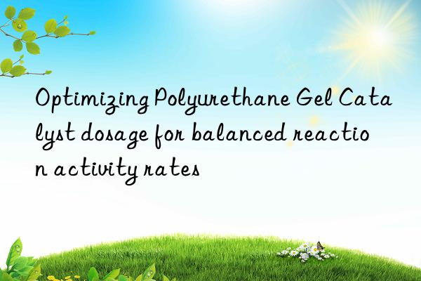 optimizing polyurethane gel catalyst dosage for balanced reaction activity rates